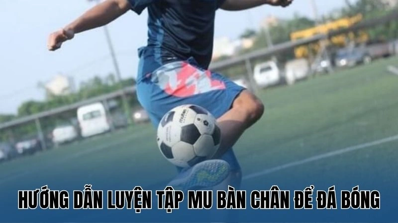 Hướng Dẫn Đá Bóng Bằng Mu Bàn Chân: Kỹ Thuật Và Lợi Ích 4 Hướng dẫn luyện tập mu bàn chân để đá bóng