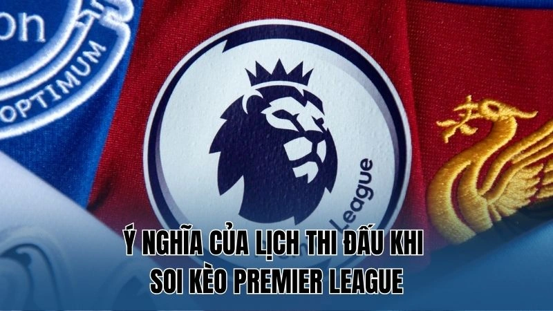 Hướng dẫn soi kèo Premier League 2 Ý nghĩa của lịch thi đấu khi soi kèo Premier League